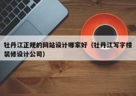 牡丹江正规的网站设计哪家好（牡丹江写字楼装修设计公司）