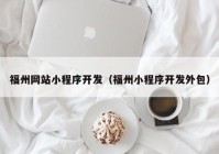 福州网站小程序开发（福州小程序开发外包）