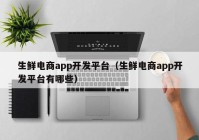 生鲜电商app开发平台（生鲜电商app开发平台有哪些）