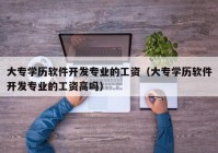 大专学历软件开发专业的工资（大专学历软件开发专业的工资高吗）