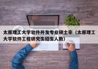 太原理工大学软件开发专业硕士率（太原理工大学软件工程研究生招生人数）