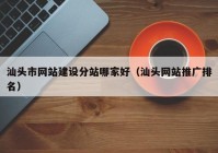 汕头市网站建设分站哪家好（汕头网站推广排名）