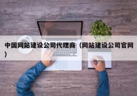 中国网站建设公司代理商（网站建设公司官网）