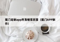 厦门定制app开发哪家厉害（厦门APP制作）