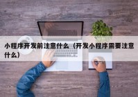 小程序开发前注意什么（开发小程序需要注意什么）