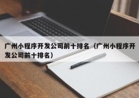 广州小程序开发公司前十排名（广州小程序开发公司前十排名）