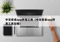 中文安卓app开发工具（中文安卓app开发工具在哪）