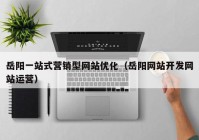 岳阳一站式营销型网站优化（岳阳网站开发网站运营）