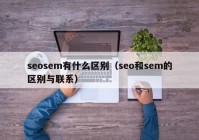 seosem有什么区别（seo和sem的区别与联系）