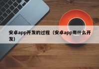 安卓app开发的过程（安卓app用什么开发）