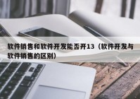 软件销售和软件开发能否开13（软件开发与软件销售的区别）