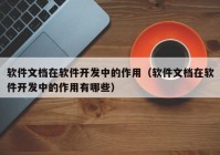 软件文档在软件开发中的作用（软件文档在软件开发中的作用有哪些）