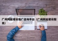 广州网站建设推广咨询平台（广州网站建设服务）